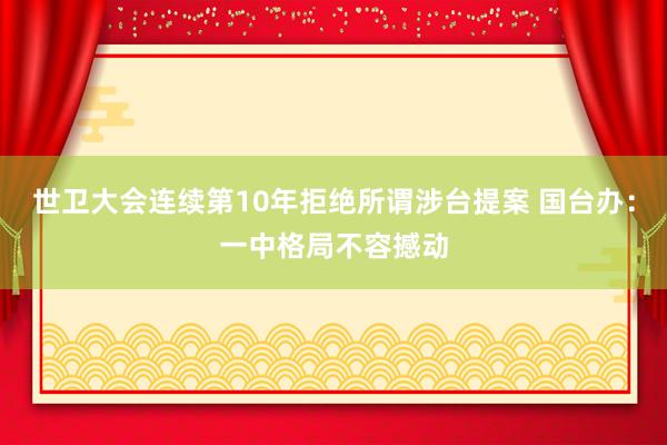 世卫大会连续第10年拒绝所谓涉台提案 国台办：一中格局不容撼动