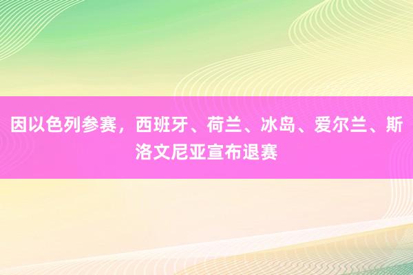 因以色列参赛，西班牙、荷兰、冰岛、爱尔兰、斯洛文尼亚宣布退赛