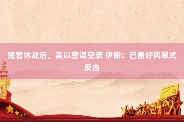 短暂休战后，美以密谋空袭 伊朗：已备好风暴式反击
