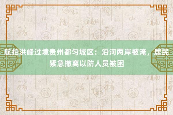 航拍洪峰过境贵州都匀城区：沿河两岸被淹，居民紧急撤离以防人员被困