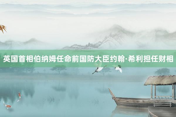 英国首相伯纳姆任命前国防大臣约翰·希利担任财相