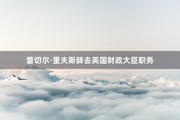 蕾切尔·里夫斯辞去英国财政大臣职务