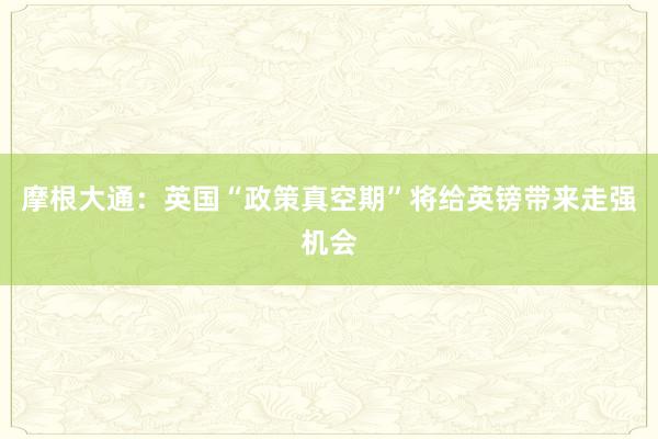 摩根大通：英国“政策真空期”将给英镑带来走强机会