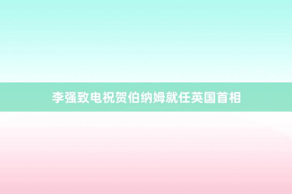 李强致电祝贺伯纳姆就任英国首相