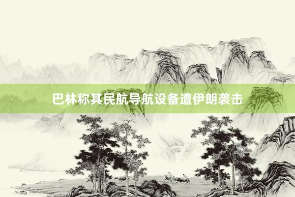 巴林称其民航导航设备遭伊朗袭击